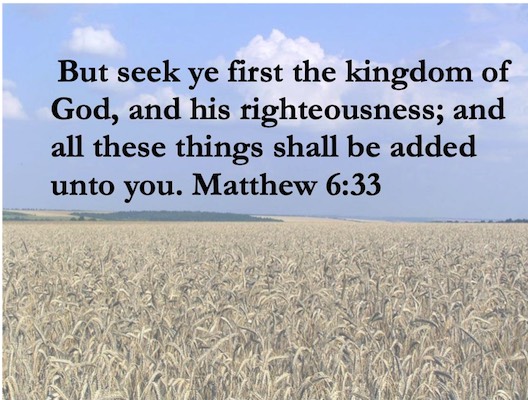 But seek ye first the kingdom of God, and his righteousness; and all these things shall be added unto you. Matthew 6:33